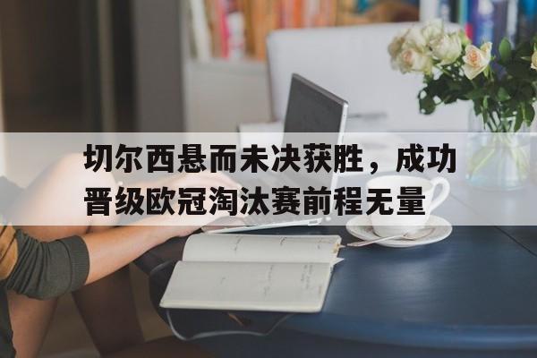 切尔西悬而未决获胜，成功晋级欧冠淘汰赛前程无量的简单介绍