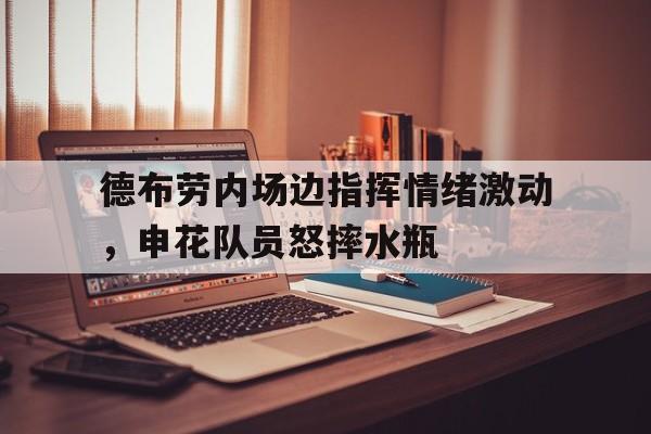 德布劳内场边指挥情绪激动，申花队员怒摔水瓶